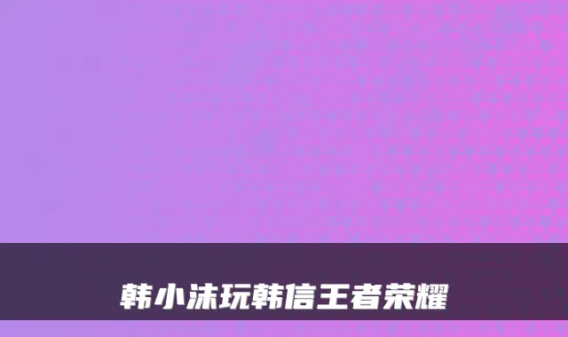 韩小沫玩韩信王者荣耀