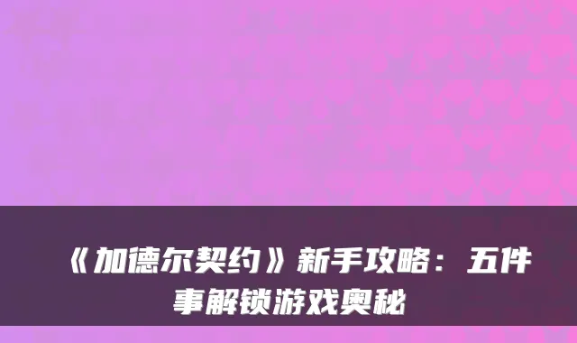 《加德尔契约》新手攻略：五件事解锁游戏奥秘