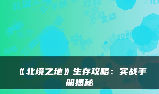《北境之地》生存攻略：实战手册揭秘