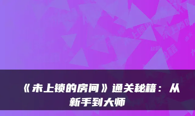 《未上锁的房间》通关秘籍：从新手到大师