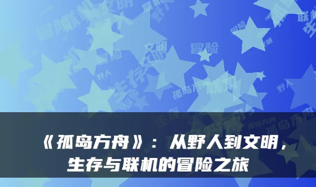 《孤岛方舟》：从野人到文明，生存与联机的冒险之旅
