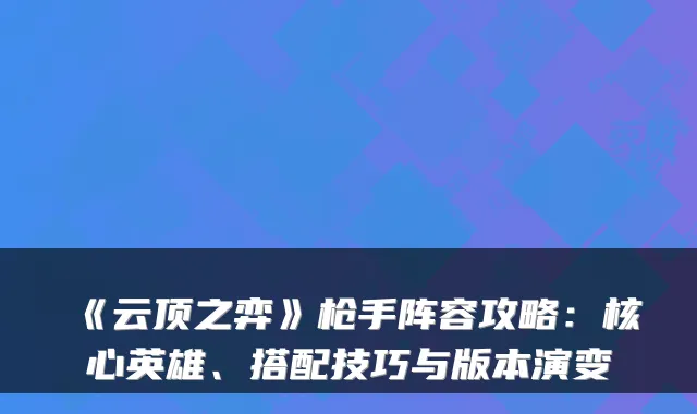 《云顶之弈》枪手阵容攻略：核心英雄、搭配技巧与版本演变