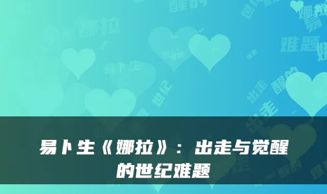 易卜生《娜拉》：出走与觉醒的世纪难题
