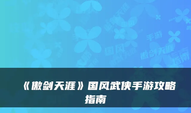 《傲剑天涯》国风武侠手游攻略指南