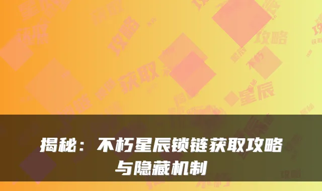 揭秘：不朽星辰锁链获取攻略与隐藏机制