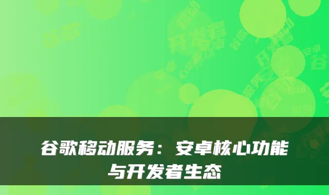 谷歌移动服务：安卓核心功能与开发者生态