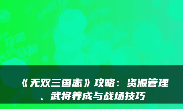 《无双三国志》攻略：资源管理、武将养成与战场技巧