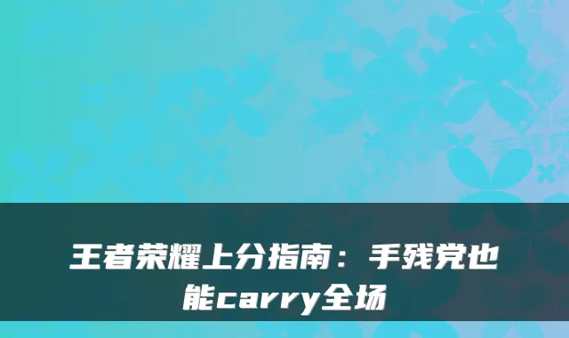 王者荣耀上分指南：手残党也能carry全场