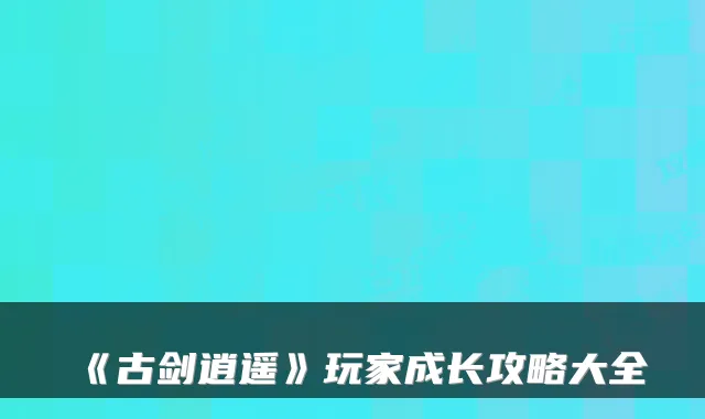 《古剑逍遥》玩家成长攻略大全