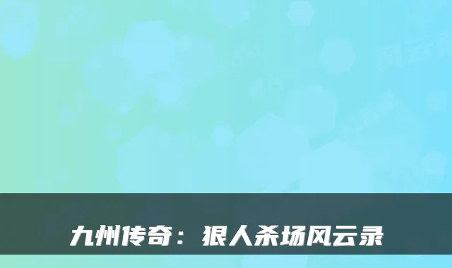 九州传奇：狠人杀场风云录