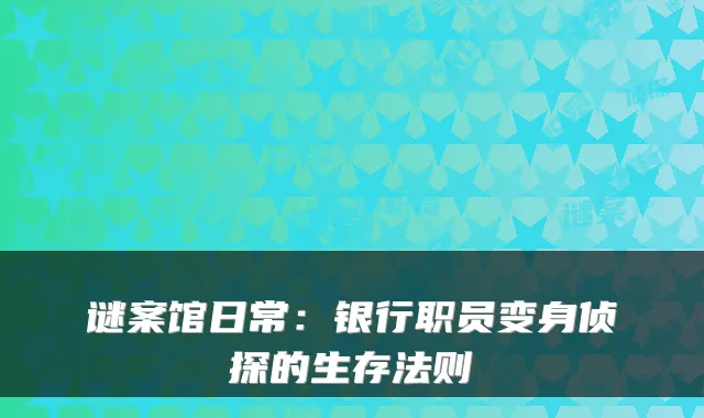谜案馆日常：银行职员变身侦探的生存法则