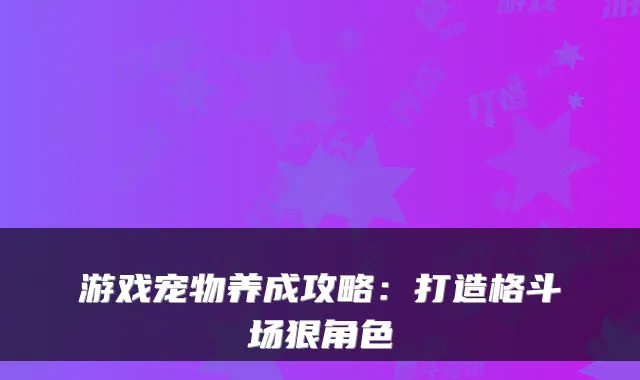 游戏宠物养成攻略：打造格斗场狠角色