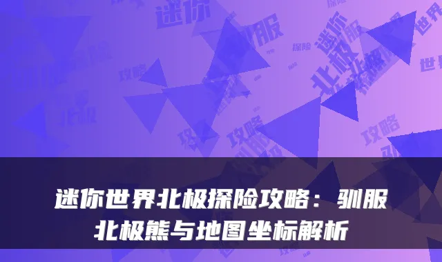 迷你世界北极探险攻略：驯服北极熊与地图坐标解析