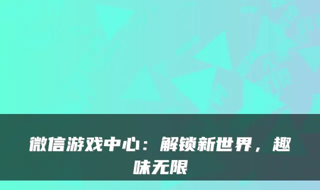 微信游戏中心：解锁新世界，趣味无限