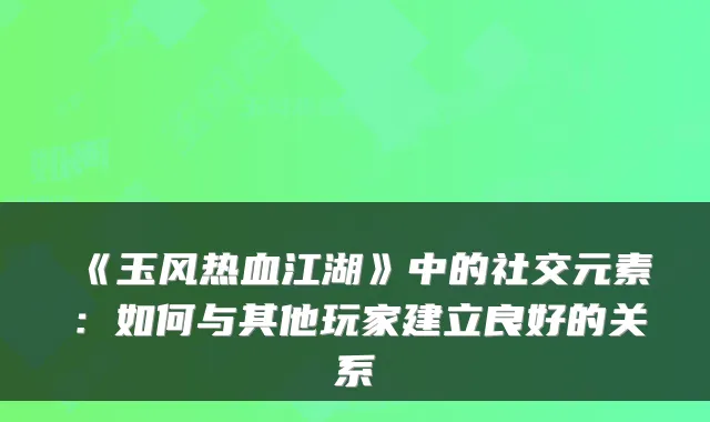 《玉风热血江湖》中的社交元素：如何与其他玩家建立良好的关系