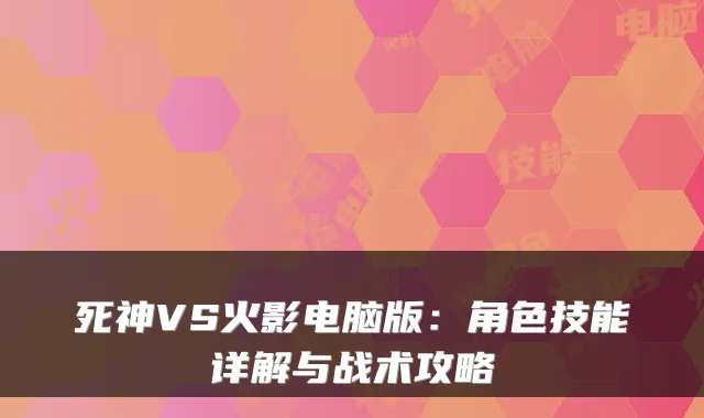 死神VS火影电脑版：角色技能详解与战术攻略