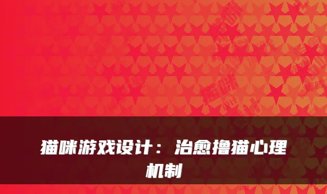 猫咪游戏设计：撸猫心理机制