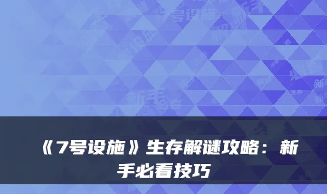 《7号设施》生存解谜攻略：新手必看技巧