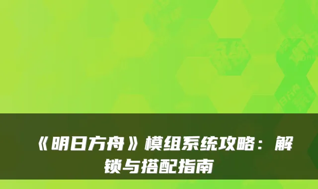 《明日方舟》模组系统攻略：解锁与搭配指南
