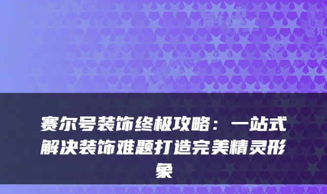 赛尔号装饰终极攻略：一站式解决装饰难题打造完美精灵形象