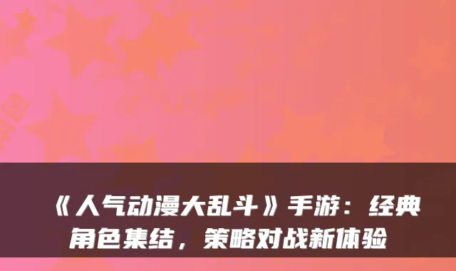 《人气动漫大乱斗》手游：经典角色集结，策略对战新体验