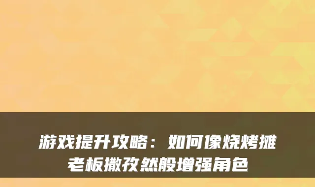 游戏提升攻略：如何像烧烤摊老板撒孜然般增强角色