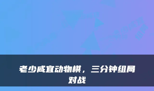 老少咸宜动物棋，三分钟组局对战
