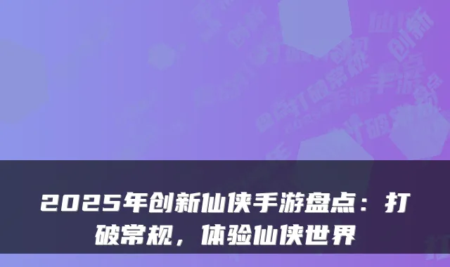 2025年创新仙侠手游盘点:打破常规,体验仙侠世界