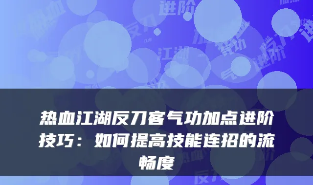 热血江湖反刀客气功加点进阶技巧：如何提高技能连招的流畅度