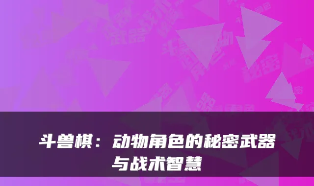 斗兽棋：动物角色的秘密武器与战术智慧