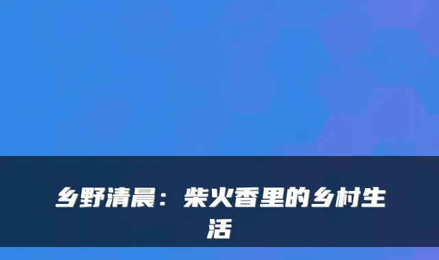 乡野清晨：柴火香里的乡村生活