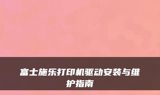 富士施乐打印机驱动安装与维护指南