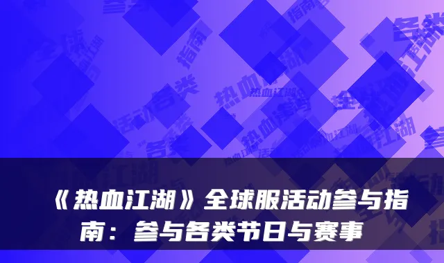 《热血江湖》全球服活动参与指南：参与各类节日与赛事