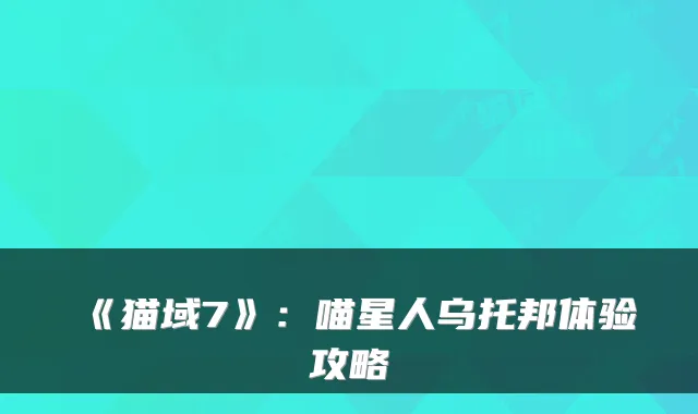 《猫域7》：喵星人乌托邦体验攻略