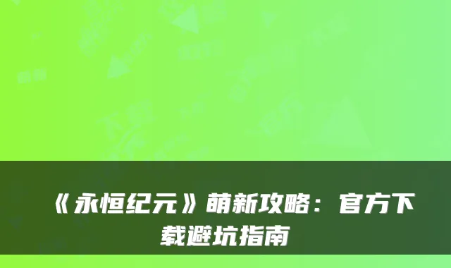 《永恒纪元》萌新攻略：官方下载避坑指南