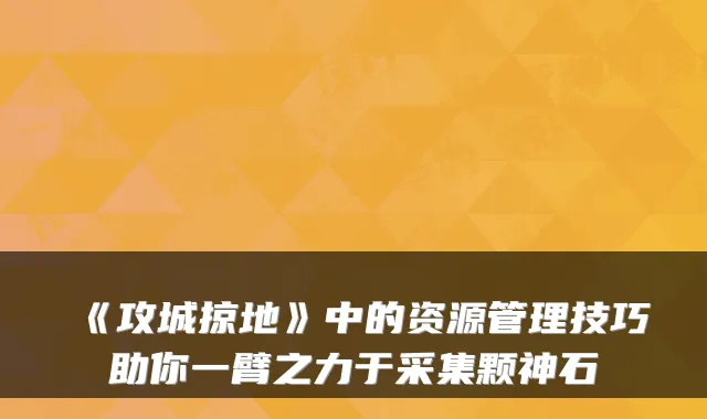 《攻城掠地》中的资源管理技巧助你一臂之力于采集颗神石