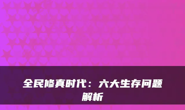 全民修真时代：六大生存问题解析