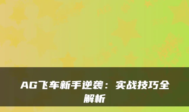 AG飞车新手逆袭：实战技巧全解析
