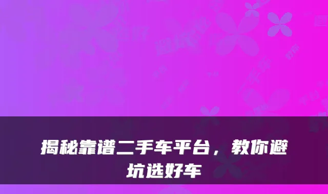 揭秘靠谱二手车平台，教你避坑选好车