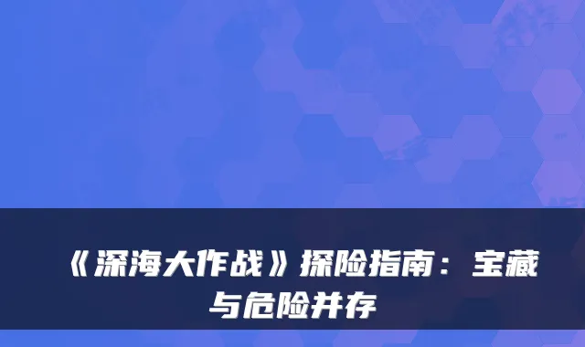 《深海大作战》探险指南：宝藏与危险并存