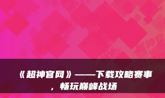《超神官网》——下载攻略赛事，畅玩巅峰战场