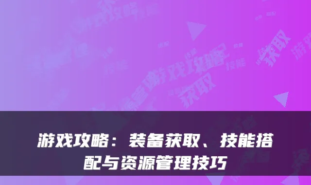 游戏攻略：装备获取、技能搭配与资源管理技巧