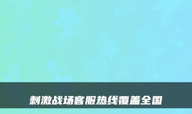 刺激战场客服热线覆盖全国