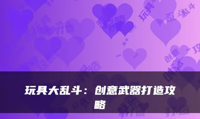玩具大乱斗：创意武器打造攻略