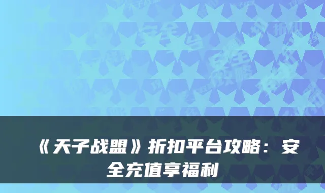 《天子战盟》折扣平台攻略:安全充值享福利