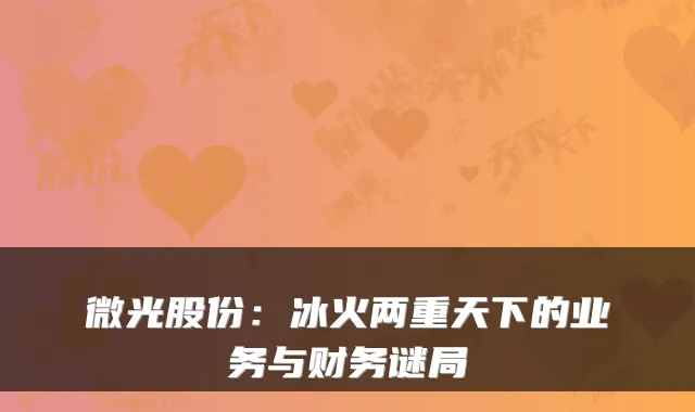 微光股份：冰火两重天下的业务与财务谜局