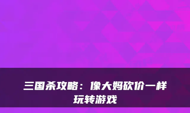 三国杀攻略：像大妈砍价一样玩转游戏