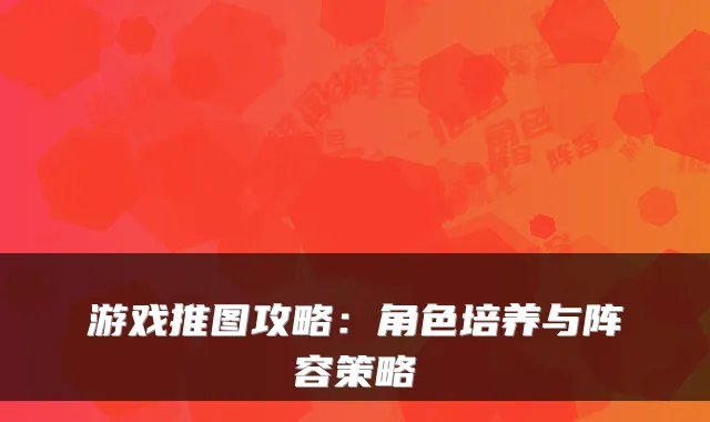 游戏推图攻略：角色培养与阵容策略
