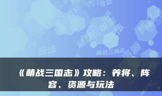 《萌战三国志》攻略：养将、阵容、资源与玩法
