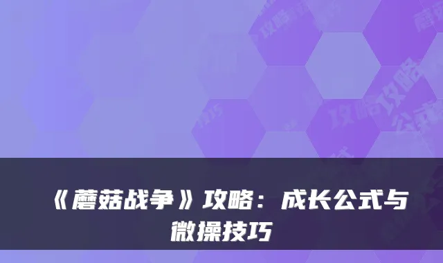 《蘑菇战争》攻略：成长公式与微操技巧